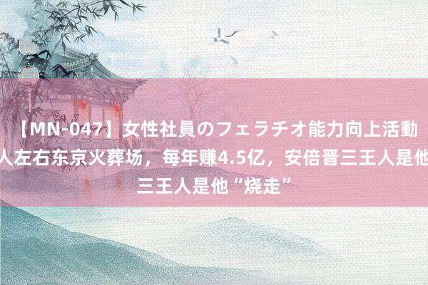 【MN-047】女性社員のフェラチオ能力向上活動 上海男人左右东京火葬场，每年赚4.5亿，安倍晋三王人是他“烧走”