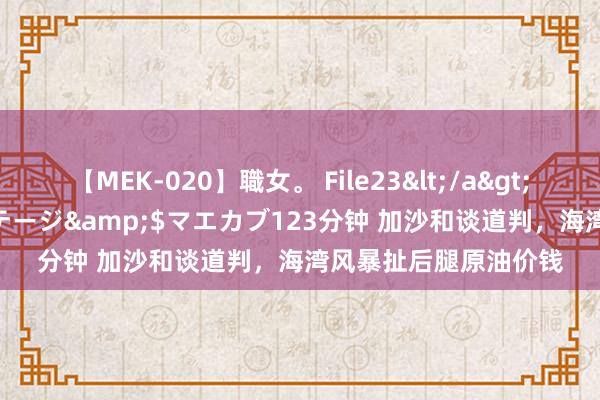 【MEK-020】職女。 File23</a>2011-05-20プレステージ&$マエカブ123分钟 加沙和谈道判，海湾风暴扯后腿原油价钱