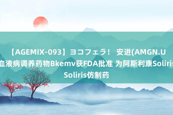 【AGEMIX-093】ヨコフェラ！ 安进(AMGN.US)旷费血液病调养药物Bkemv获FDA批准 为阿斯利康Soliris仿制药