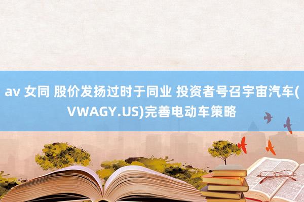 av 女同 股价发扬过时于同业 投资者号召宇宙汽车(VWAGY.US)完善电动车策略