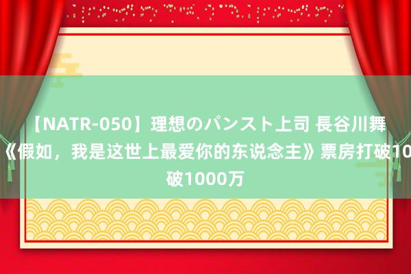 【NATR-050】理想のパンスト上司 長谷川舞 影片《假如，我是这世上最爱你的东说念主》票房打破1000万