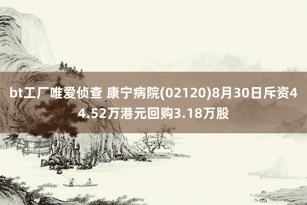 bt工厂唯爱侦查 康宁病院(02120)8月30日斥资44.52万港元回购3.18万股