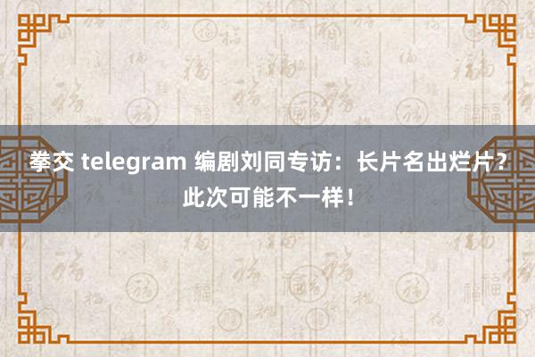 拳交 telegram 编剧刘同专访：长片名出烂片？此次可能不一样！