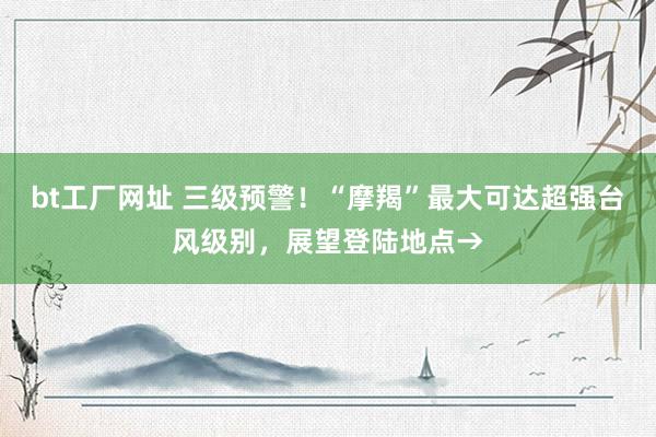 bt工厂网址 三级预警！“摩羯”最大可达超强台风级别，展望登陆地点→