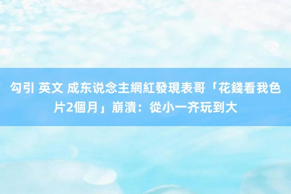 勾引 英文 成东说念主網紅發現表哥「花錢看我色片2個月」　崩潰：從小一齐玩到大