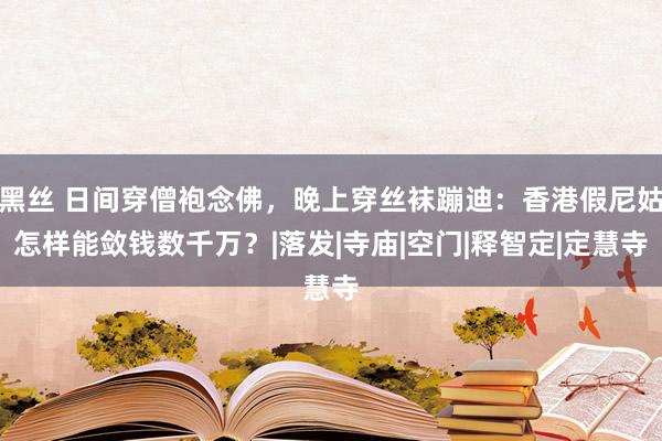 黑丝 日间穿僧袍念佛，晚上穿丝袜蹦迪：香港假尼姑怎样能敛钱数千万？|落发|寺庙|空门|释智定|定慧寺