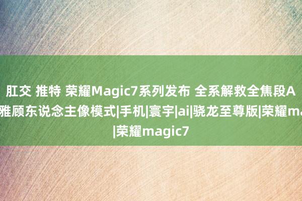 肛交 推特 荣耀Magic7系列发布 全系解救全焦段AI超淡雅顾东说念主像模式|手机|寰宇|ai|骁龙至尊版|荣耀magic7