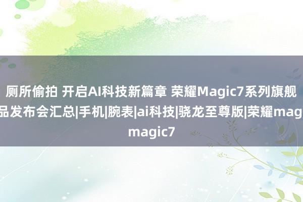 厕所偷拍 开启AI科技新篇章 荣耀Magic7系列旗舰新品发布会汇总|手机|腕表|ai科技|骁龙至尊版|荣耀magic7